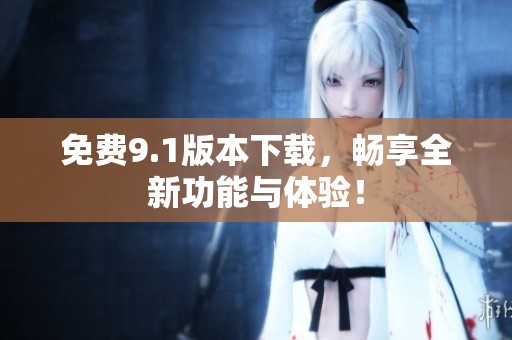 免费9.1版本下载，畅享全新功能与体验！