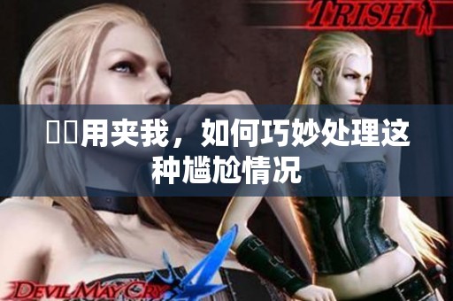 妺妺用夹我，如何巧妙处理这种尴尬情况
