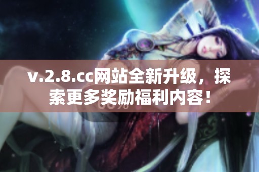 v.2.8.cc网站全新升级，探索更多奖励福利内容！