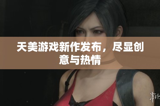 天美游戏新作发布，尽显创意与热情