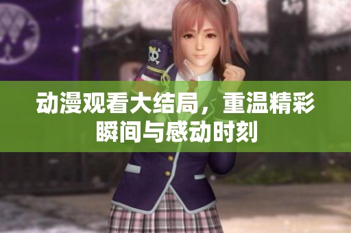 动漫观看大结局，重温精彩瞬间与感动时刻