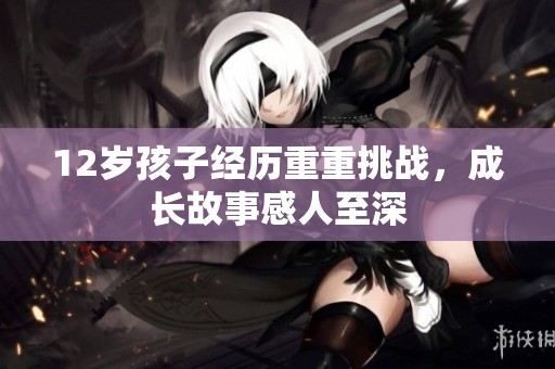 12岁孩子经历重重挑战，成长故事感人至深