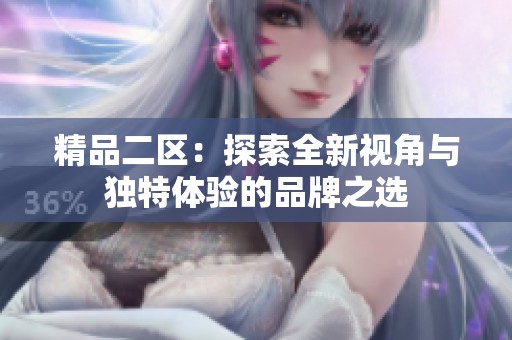 精品二区:探索全新视角与独特体验的品牌之选 精品二区:探索全新视角与独特体验的品牌之选