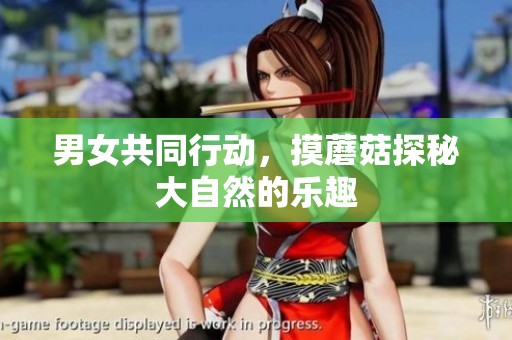 男女共同行动，摸蘑菇探秘大自然的乐趣