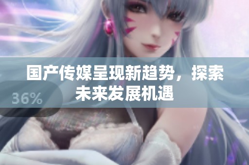 国产传媒呈现新趋势，探索未来发展机遇