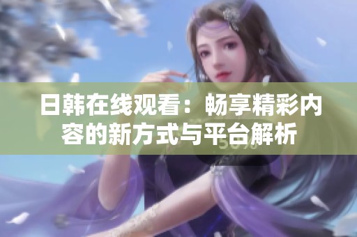日韩在线观看：畅享精彩内容的新方式与平台解析