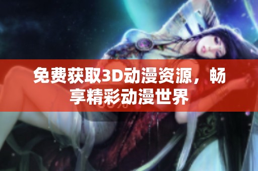 免费获取3D动漫资源，畅享精彩动漫世界