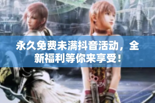 永久免费未满抖音活动，全新福利等你来享受！