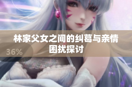 林家父女之间的纠葛与亲情困扰探讨