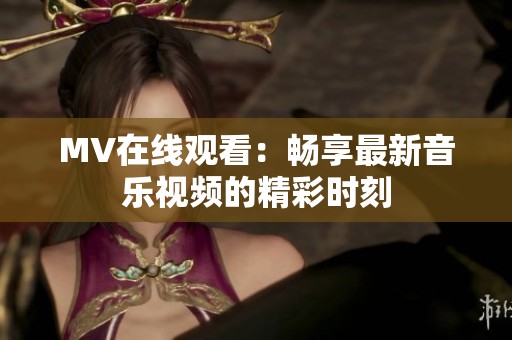 MV在线观看：畅享最新音乐视频的精彩时刻