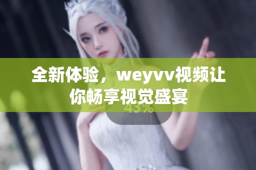 全新体验，weyvv视频让你畅享视觉盛宴