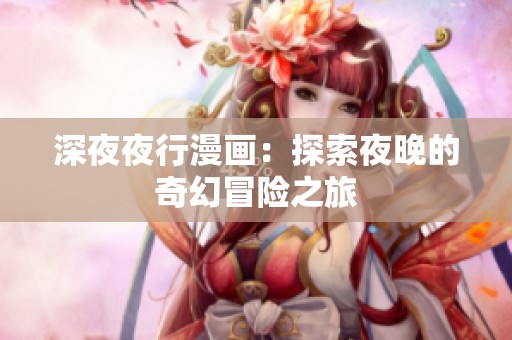 深**行漫画：探索夜晚的奇幻冒险之旅