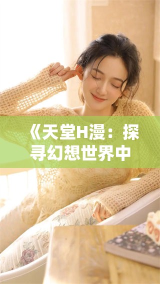 《天堂H漫：探寻幻想世界中的激情与魅力》