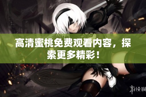 高清蜜桃免费观看内容，探索更多精彩！