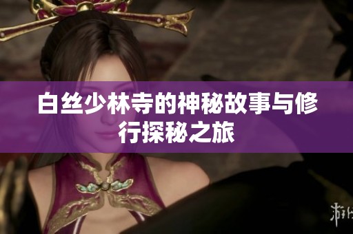 白丝少林寺的神秘故事与修行探秘之旅