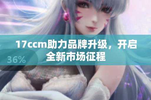 17ccm助力品牌升级，开启全新市场征程