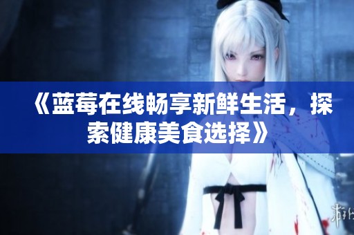《蓝莓在线畅享新鲜生活，探索健康美食选择》