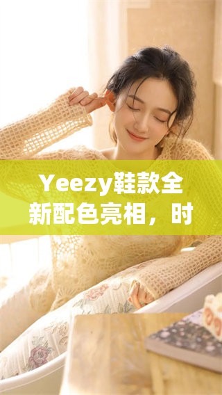 Yeezy鞋款全新配色亮相，时尚潮流再升级