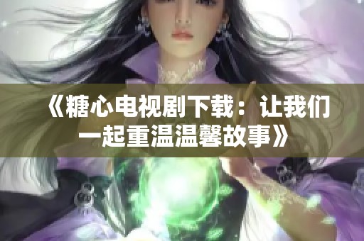 《糖心电视剧下载：让我们一起重温温馨故事》