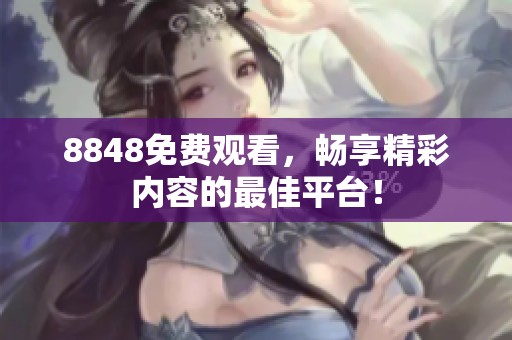 8848免费观看，畅享精彩内容的最佳平台！