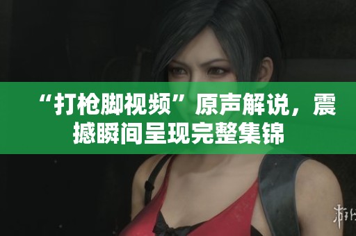 “打枪脚视频”原声解说，震撼瞬间呈现完整集锦