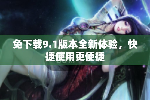 免下载9.1版本全新体验，快捷使用更便捷