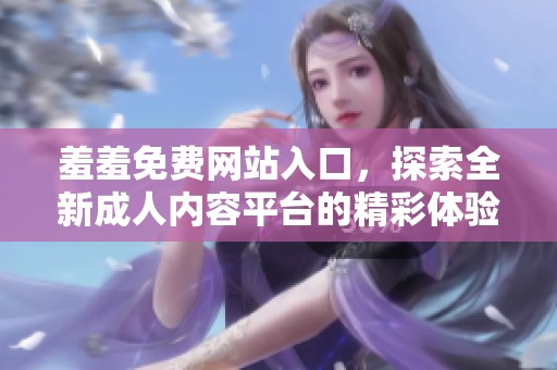 羞羞免费网站入口，探索全新**内容平台的精彩体验