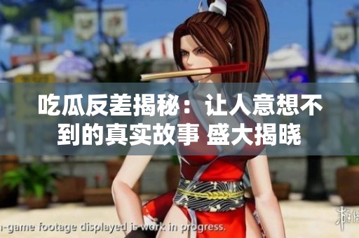 吃瓜反差揭秘：让人意想不到的真实故事 盛大揭晓
