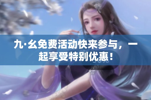 九·幺免费活动快来参与，一起享受特别优惠！