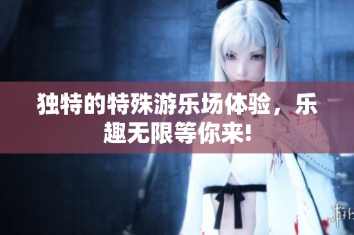 独特的特殊游乐场体验，乐趣无限等你来!