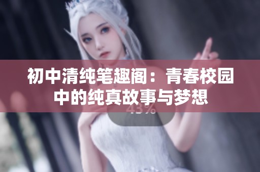 初中清纯笔趣阁：青春校园中的纯真故事与梦想