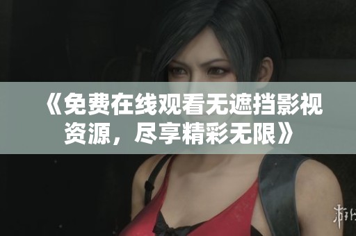 《免费在线观看无遮挡影视资源，尽享精彩无限》