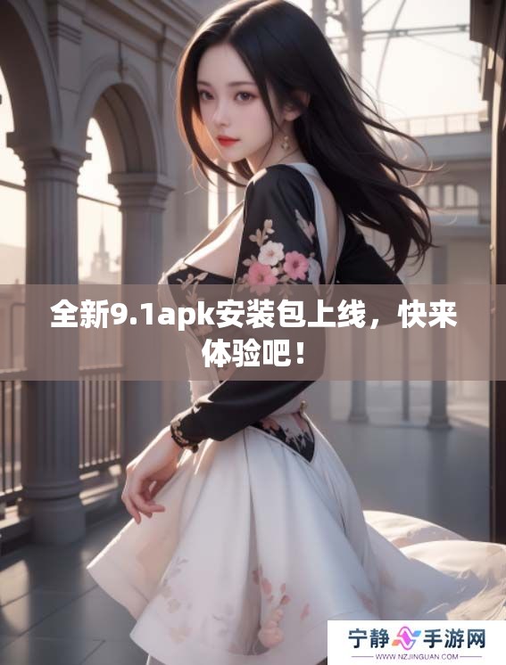 全新9.1apk安装包上线，快来体验吧！