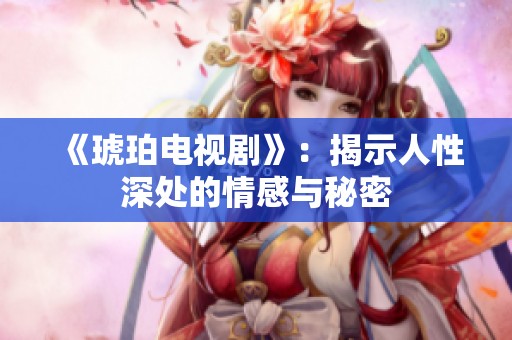 《琥珀电视剧》：揭示人性深处的情感与秘密