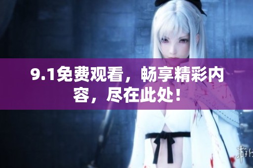9.1免费观看，畅享精彩内容，尽在此处！