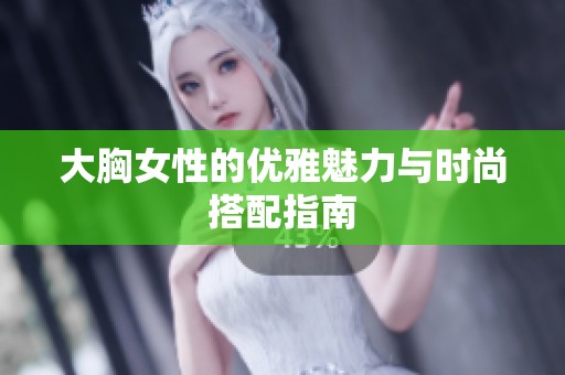 大胸女性的优雅魅力与时尚搭配指南
