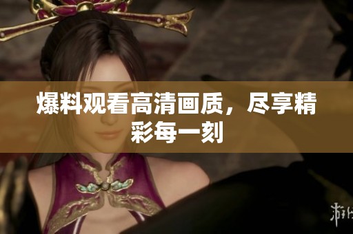 爆料观看高清画质，尽享精彩每一刻