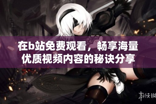在b站免费观看，畅享海量优质视频内容的秘诀分享