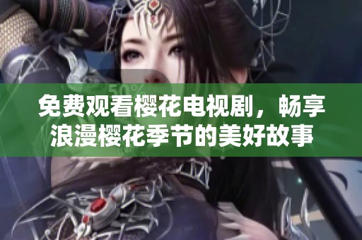 免费观看樱花电视剧，畅享浪漫樱花季节的美好故事
