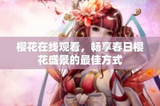 樱花在线观看，畅享春日樱花盛景的最佳方式