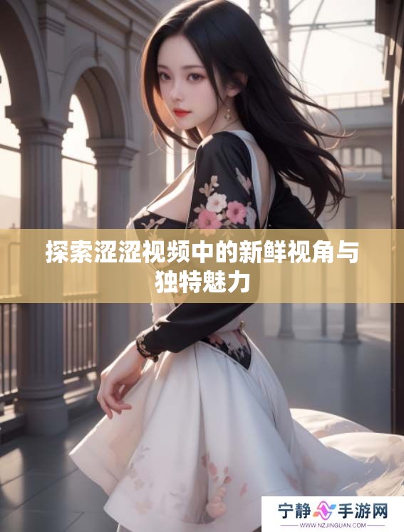 探索涩涩视频中的新鲜视角与独特魅力