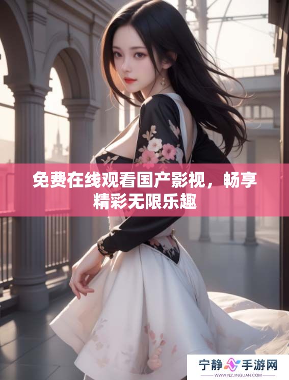 免费在线观看国产影视,畅享精彩无限乐趣 免费在线观看国产影视,畅享精彩无限乐趣