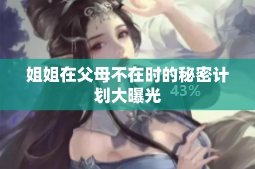 姐姐在父母不在时的秘密计划大曝光