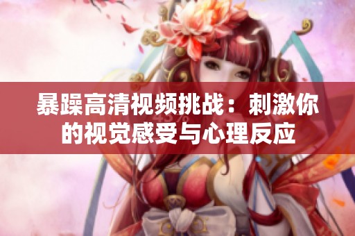 暴躁高清视频挑战：刺激你的视觉感受与心理反应