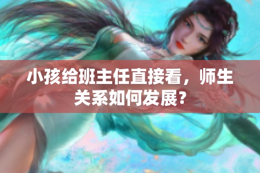 小孩给班主任直接看，师生关系如何发展？