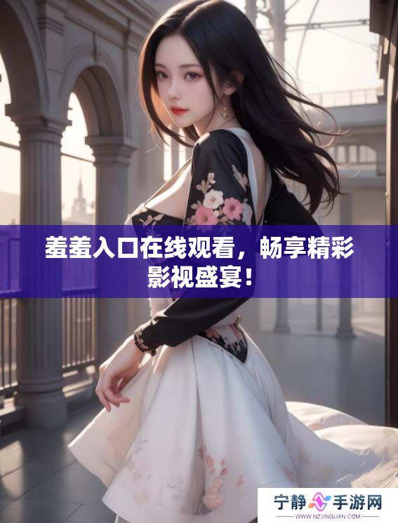 羞羞入口在线观看，畅享精彩影视盛宴！