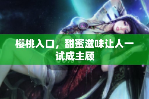 樱桃入口,甜蜜滋味让人一试成主顾 樱桃入口,甜蜜滋味让人一试成主顾