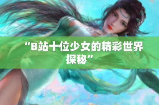 “B站十位少女的精彩世界探秘”
