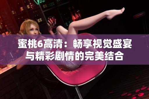 蜜桃6高清：畅享视觉盛宴与精彩剧情的完美结合