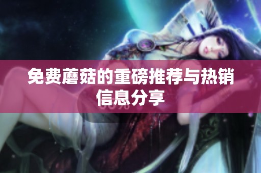 免费蘑菇的重磅推荐与热销信息分享
